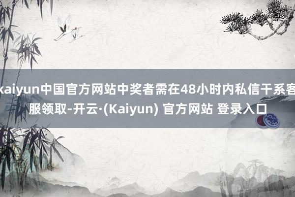 kaiyun中国官方网站中奖者需在48小时内私信干系客服领取-开云·(Kaiyun) 官方网站 登录入口