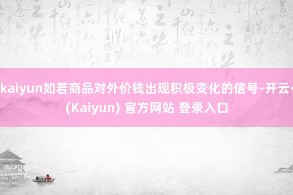 kaiyun如若商品对外价钱出现积极变化的信号-开云·(Kaiyun) 官方网站 登录入口