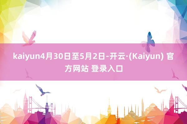 kaiyun4月30日至5月2日-开云·(Kaiyun) 官方网站 登录入口