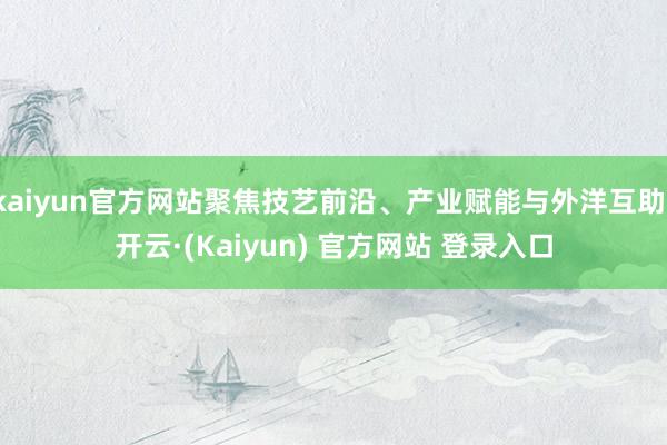 kaiyun官方网站聚焦技艺前沿、产业赋能与外洋互助-开云·(Kaiyun) 官方网站 登录入口