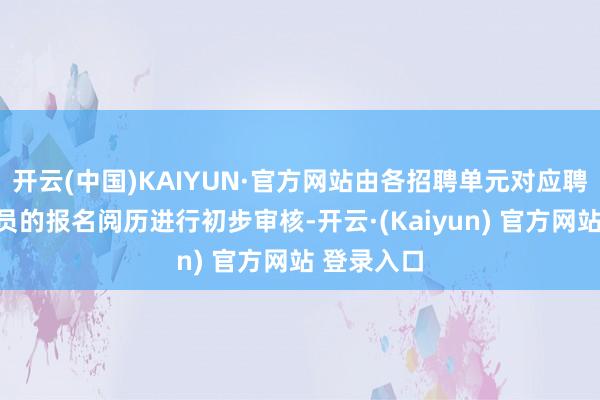 开云(中国)KAIYUN·官方网站由各招聘单元对应聘东说念主员的报名阅历进行初步审核-开云·(Kaiyun) 官方网站 登录入口