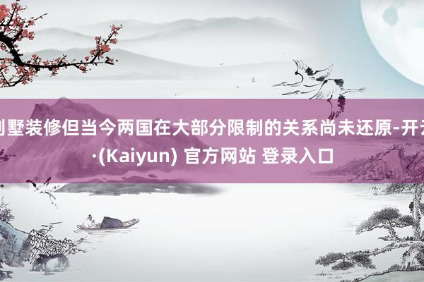 别墅装修但当今两国在大部分限制的关系尚未还原-开云·(Kaiyun) 官方网站 登录入口
