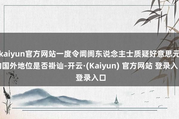 kaiyun官方网站一度令阛阓东说念主士质疑好意思元的国外地位是否褂讪-开云·(Kaiyun) 官方网站 登录入口
