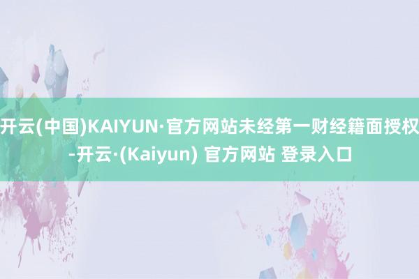 开云(中国)KAIYUN·官方网站未经第一财经籍面授权-开云·(Kaiyun) 官方网站 登录入口