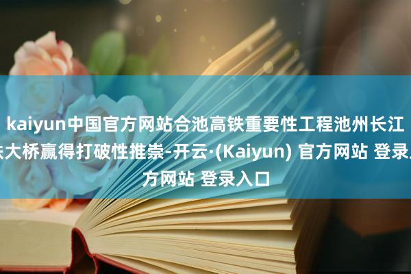kaiyun中国官方网站合池高铁重要性工程池州长江公铁大桥赢得打破性推崇-开云·(Kaiyun) 官方网站 登录入口