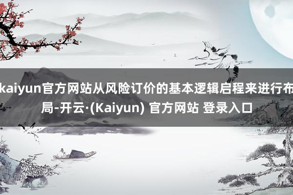 kaiyun官方网站从风险订价的基本逻辑启程来进行布局-开云·(Kaiyun) 官方网站 登录入口