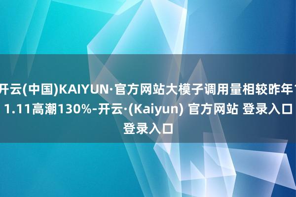开云(中国)KAIYUN·官方网站大模子调用量相较昨年11.11高潮130%-开云·(Kaiyun) 官方网站 登录入口