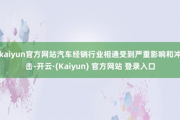 kaiyun官方网站汽车经销行业相通受到严重影响和冲击-开云·(Kaiyun) 官方网站 登录入口