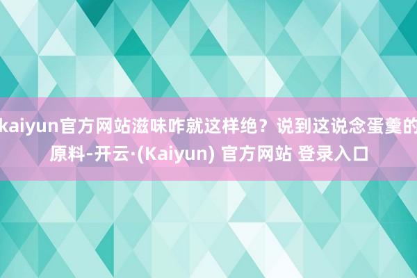 kaiyun官方网站滋味咋就这样绝？说到这说念蛋羹的原料-开云·(Kaiyun) 官方网站 登录入口