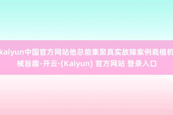 kaiyun中国官方网站他总能集聚真实故障案例栽植机械旨趣-开云·(Kaiyun) 官方网站 登录入口