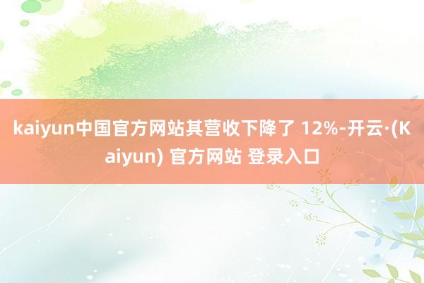 kaiyun中国官方网站其营收下降了 12%-开云·(Kaiyun) 官方网站 登录入口