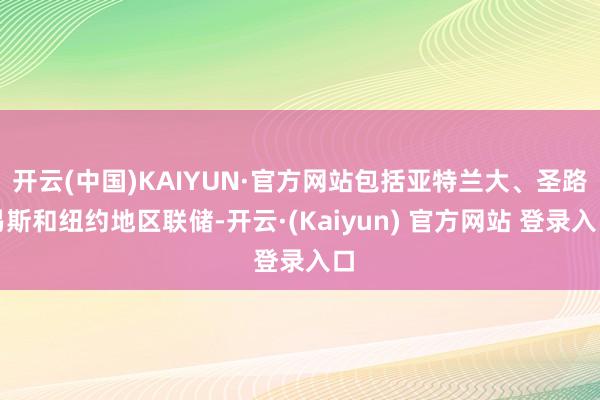 开云(中国)KAIYUN·官方网站包括亚特兰大、圣路易斯和纽约地区联储-开云·(Kaiyun) 官方网站 登录入口