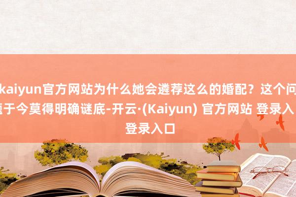 kaiyun官方网站为什么她会遴荐这么的婚配？这个问题于今莫得明确谜底-开云·(Kaiyun) 官方网站 登录入口