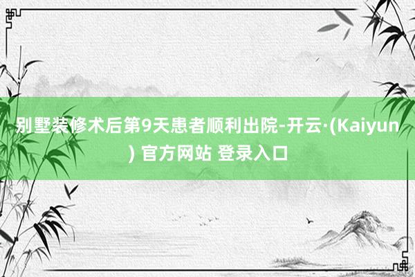 别墅装修术后第9天患者顺利出院-开云·(Kaiyun) 官方网站 登录入口