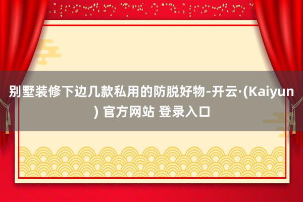 别墅装修下边几款私用的防脱好物-开云·(Kaiyun) 官方网站 登录入口
