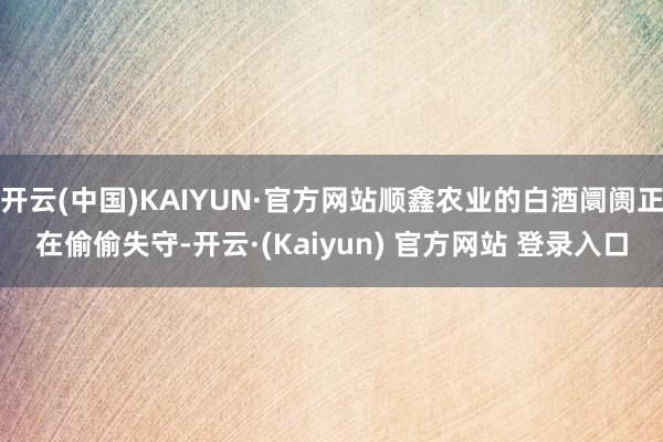 开云(中国)KAIYUN·官方网站顺鑫农业的白酒阛阓正在偷偷失守-开云·(Kaiyun) 官方网站 登录入口