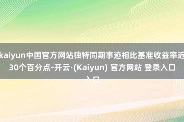 kaiyun中国官方网站独特同期事迹相比基准收益率近30个百分点-开云·(Kaiyun) 官方网站 登录入口