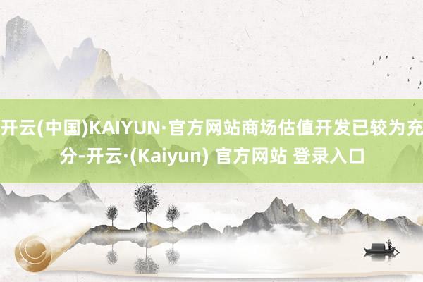 开云(中国)KAIYUN·官方网站商场估值开发已较为充分-开云·(Kaiyun) 官方网站 登录入口