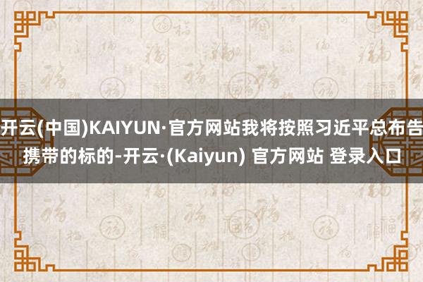 开云(中国)KAIYUN·官方网站我将按照习近平总布告携带的标的-开云·(Kaiyun) 官方网站 登录入口
