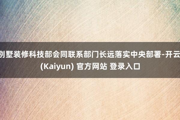 别墅装修科技部会同联系部门长远落实中央部署-开云·(Kaiyun) 官方网站 登录入口
