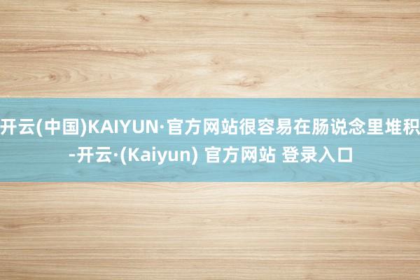 开云(中国)KAIYUN·官方网站很容易在肠说念里堆积-开云·(Kaiyun) 官方网站 登录入口