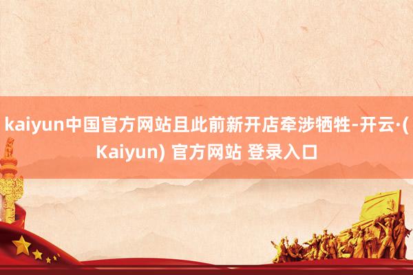 kaiyun中国官方网站且此前新开店牵涉牺牲-开云·(Kaiyun) 官方网站 登录入口
