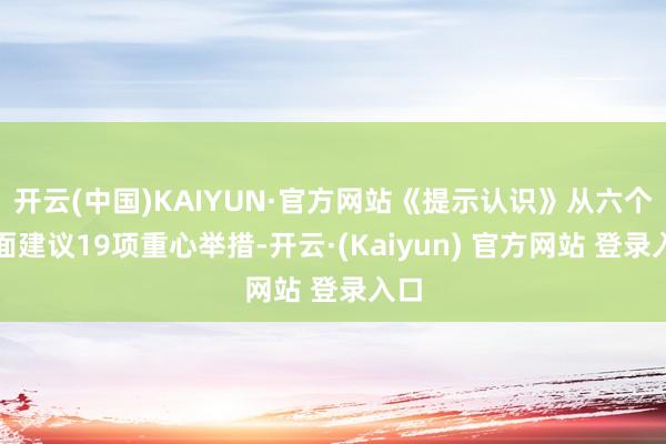 开云(中国)KAIYUN·官方网站《提示认识》从六个方面建议19项重心举措-开云·(Kaiyun) 官方网站 登录入口
