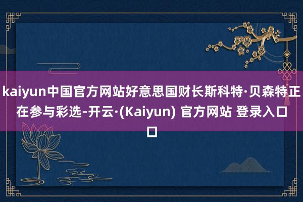 kaiyun中国官方网站好意思国财长斯科特·贝森特正在参与彩选-开云·(Kaiyun) 官方网站 登录入口