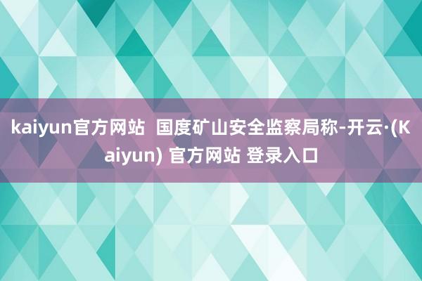 kaiyun官方网站  国度矿山安全监察局称-开云·(Kaiyun) 官方网站 登录入口