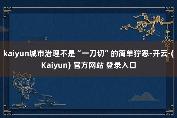 kaiyun城市治理不是“一刀切”的简单狞恶-开云·(Kaiyun) 官方网站 登录入口