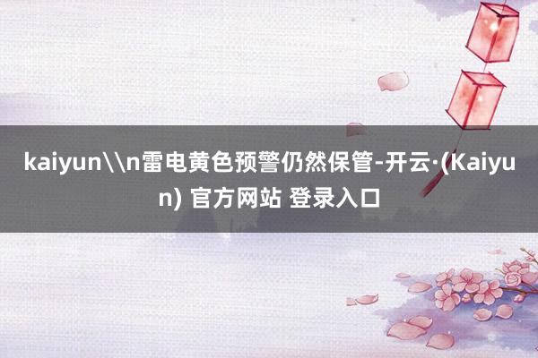 kaiyun\n雷电黄色预警仍然保管-开云·(Kaiyun) 官方网站 登录入口