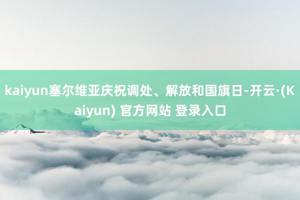 kaiyun塞尔维亚庆祝调处、解放和国旗日-开云·(Kaiyun) 官方网站 登录入口