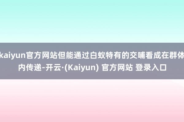 kaiyun官方网站但能通过白蚁特有的交哺看成在群体内传递-开云·(Kaiyun) 官方网站 登录入口