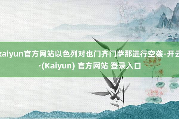 kaiyun官方网站以色列对也门齐门萨那进行空袭-开云·(Kaiyun) 官方网站 登录入口