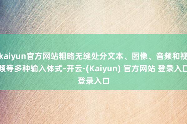 kaiyun官方网站粗略无缝处分文本、图像、音频和视频等多种输入体式-开云·(Kaiyun) 官方网站 登录入口