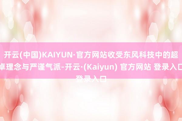 开云(中国)KAIYUN·官方网站收受东风科技中的超卓理念与严谨气派-开云·(Kaiyun) 官方网站 登录入口