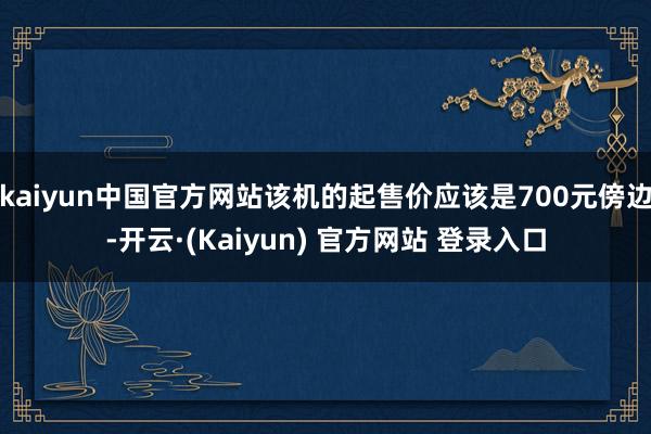 kaiyun中国官方网站该机的起售价应该是700元傍边-开云·(Kaiyun) 官方网站 登录入口