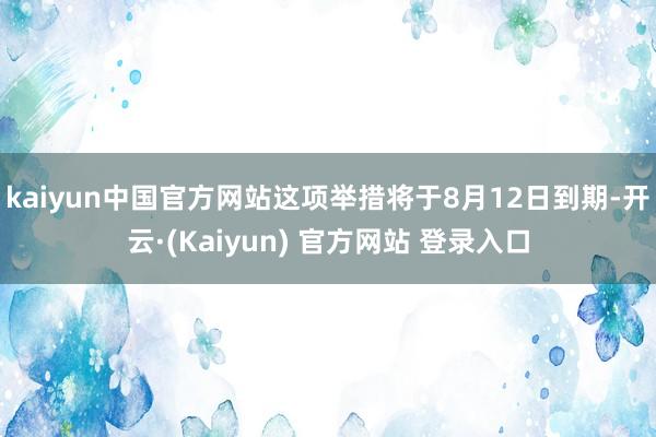 kaiyun中国官方网站这项举措将于8月12日到期-开云·(Kaiyun) 官方网站 登录入口