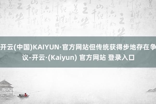 开云(中国)KAIYUN·官方网站但传统获得步地存在争议-开云·(Kaiyun) 官方网站 登录入口