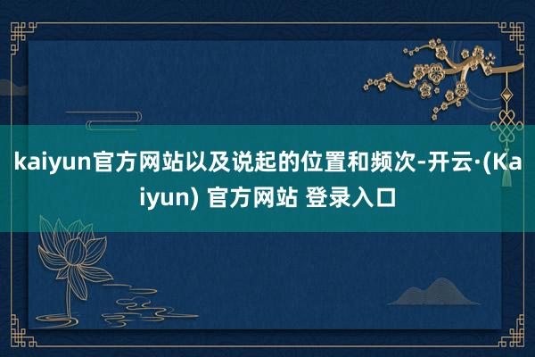 kaiyun官方网站以及说起的位置和频次-开云·(Kaiyun) 官方网站 登录入口
