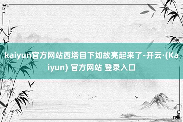 kaiyun官方网站西塔目下如故亮起来了-开云·(Kaiyun) 官方网站 登录入口
