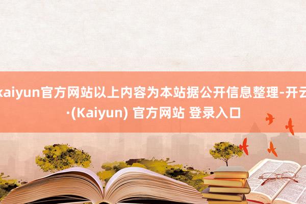 kaiyun官方网站以上内容为本站据公开信息整理-开云·(Kaiyun) 官方网站 登录入口