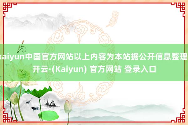 kaiyun中国官方网站以上内容为本站据公开信息整理-开云·(Kaiyun) 官方网站 登录入口