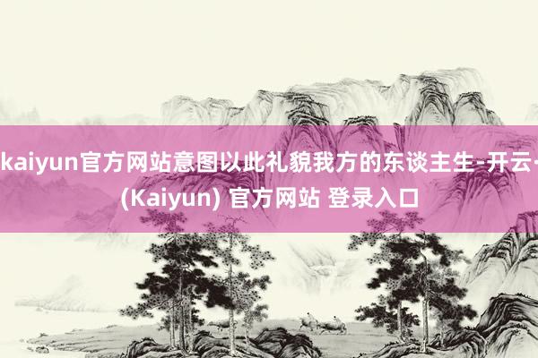kaiyun官方网站意图以此礼貌我方的东谈主生-开云·(Kaiyun) 官方网站 登录入口