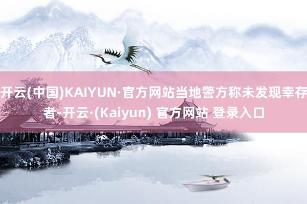 开云(中国)KAIYUN·官方网站当地警方称未发现幸存者-开云·(Kaiyun) 官方网站 登录入口