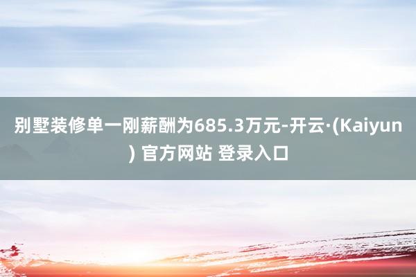 别墅装修单一刚薪酬为685.3万元-开云·(Kaiyun) 官方网站 登录入口