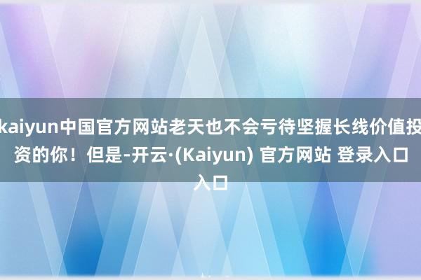 kaiyun中国官方网站老天也不会亏待坚握长线价值投资的你！但是-开云·(Kaiyun) 官方网站 登录入口