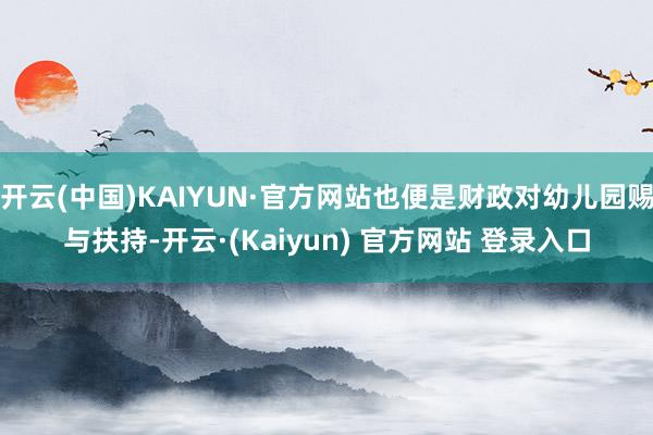 开云(中国)KAIYUN·官方网站也便是财政对幼儿园赐与扶持-开云·(Kaiyun) 官方网站 登录入口