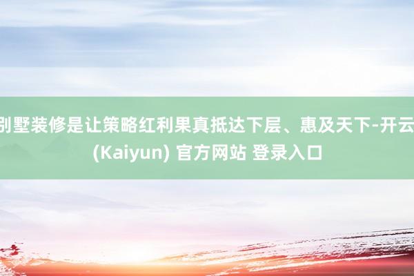 别墅装修是让策略红利果真抵达下层、惠及天下-开云·(Kaiyun) 官方网站 登录入口