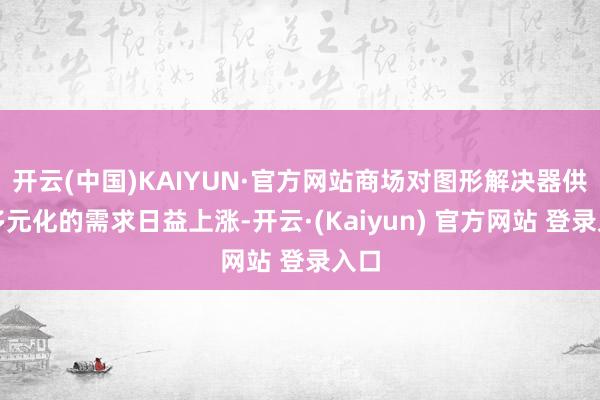 开云(中国)KAIYUN·官方网站商场对图形解决器供应多元化的需求日益上涨-开云·(Kaiyun) 官方网站 登录入口